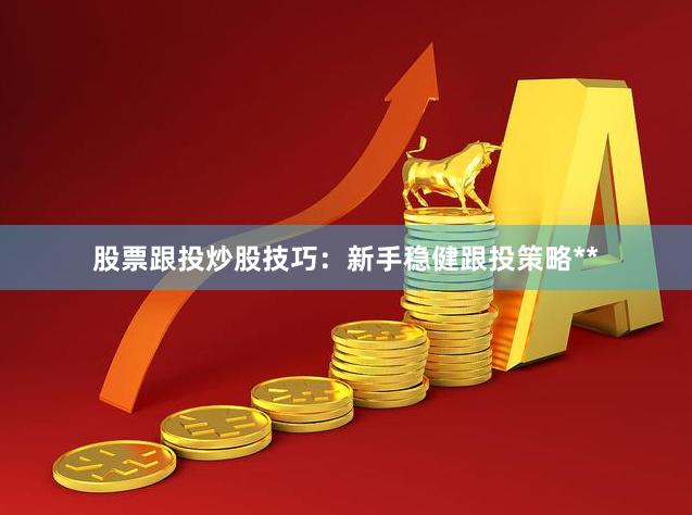 股票跟投炒股技巧：新手稳健跟投策略**