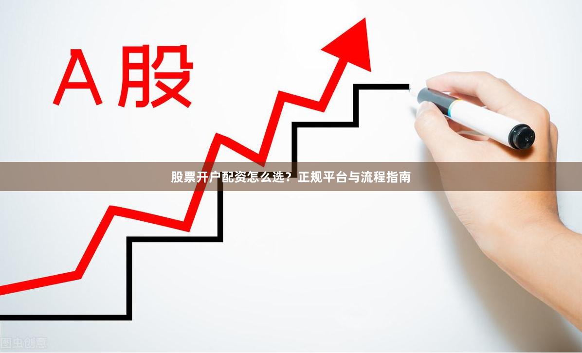 股票开户配资怎么选？正规平台与流程指南