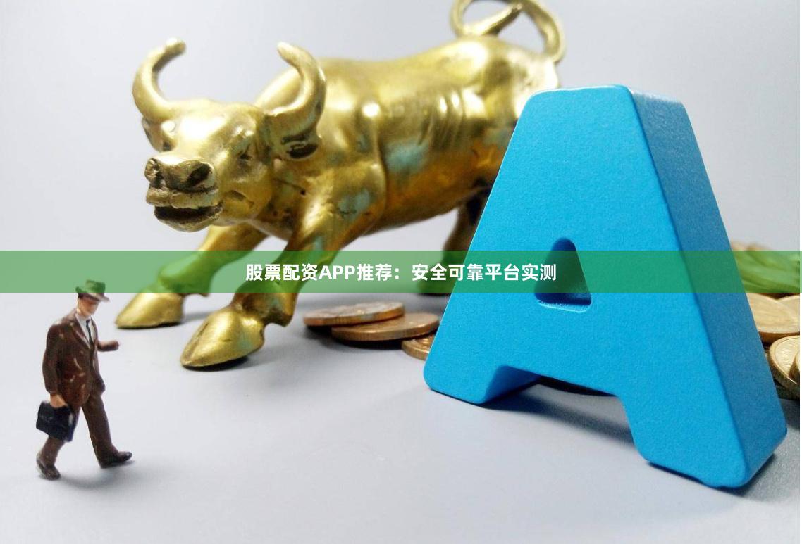 股票配资APP推荐：安全可靠平台实测