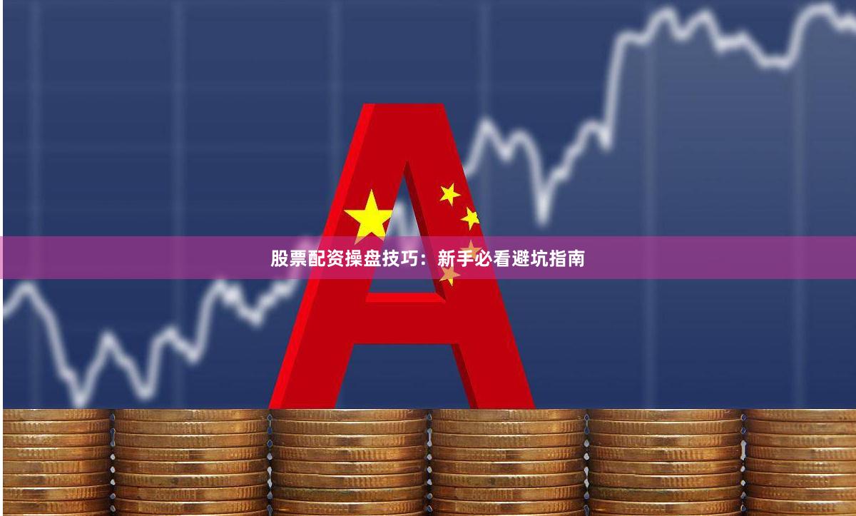 股票配资操盘技巧：新手必看避坑指南