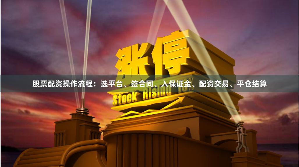 股票配资操作流程：选平台、签合同、入保证金、配资交易、平仓结算