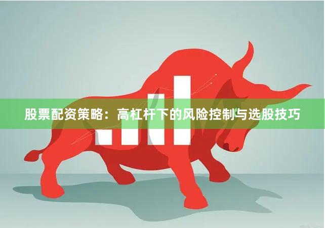 股票配资策略：高杠杆下的风险控制与选股技巧