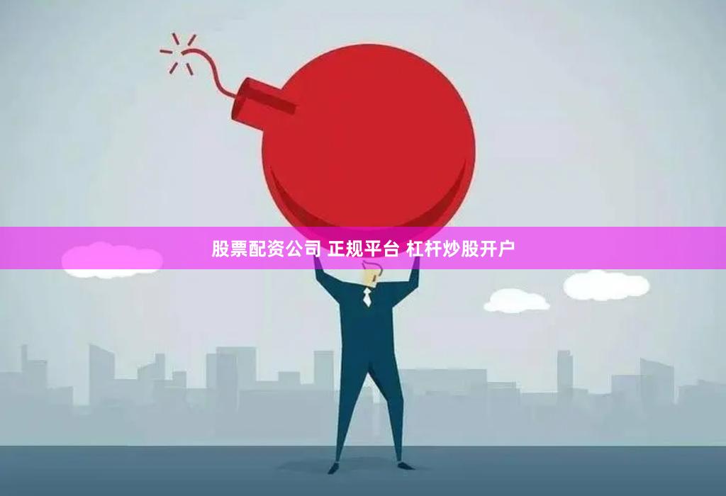 股票配资公司 正规平台 杠杆炒股开户