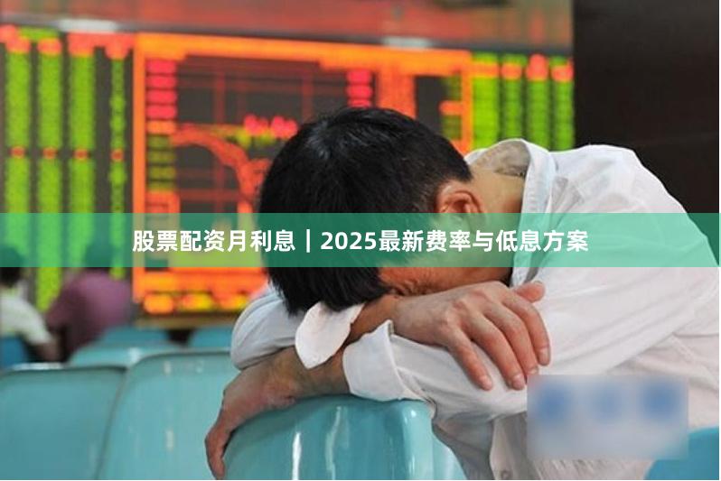 股票配资月利息｜2025最新费率与低息方案