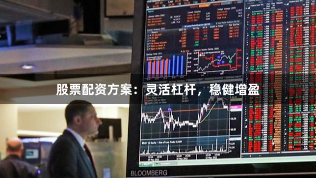 股票配资方案：灵活杠杆，稳健增盈