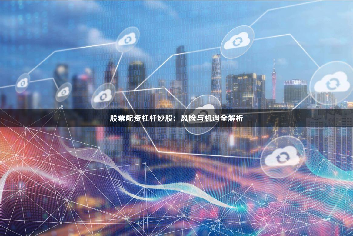 股票配资杠杆炒股：风险与机遇全解析