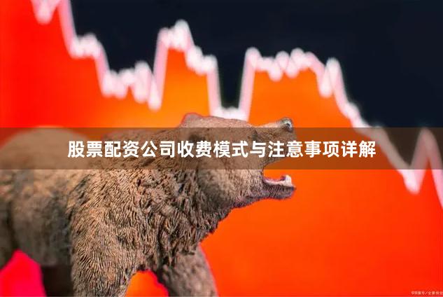 股票配资公司收费模式与注意事项详解