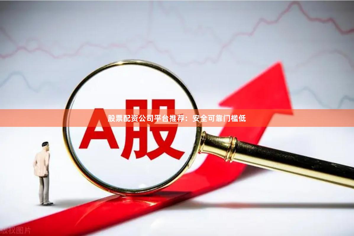 股票配资公司平台推荐：安全可靠门槛低