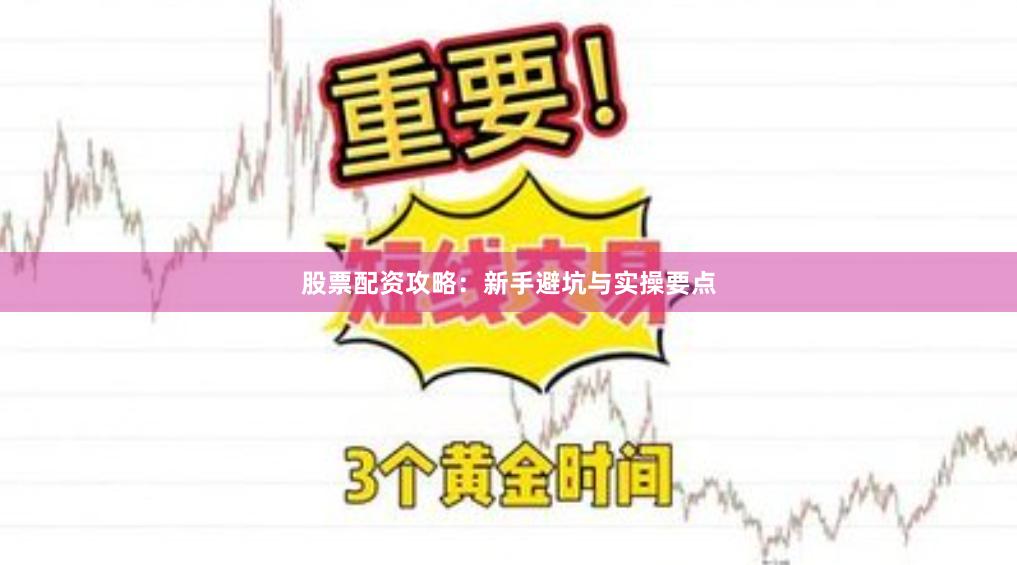 股票配资攻略：新手避坑与实操要点