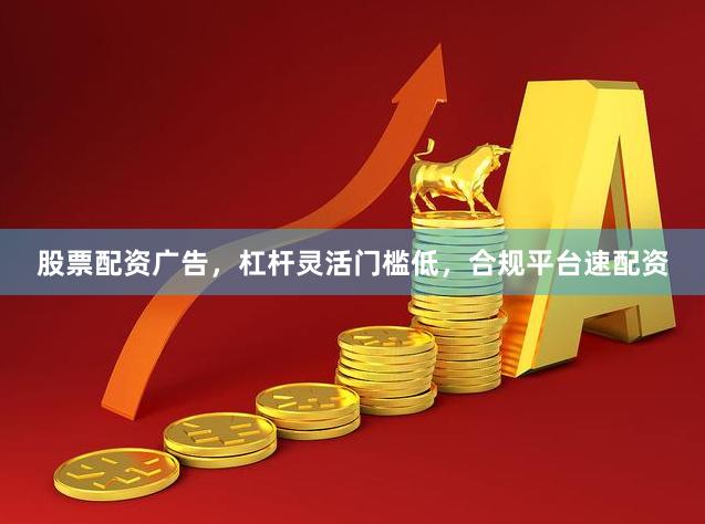 股票配资广告，杠杆灵活门槛低，合规平台速配资
