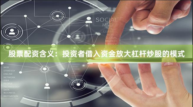 股票配资含义：投资者借入资金放大杠杆炒股的模式