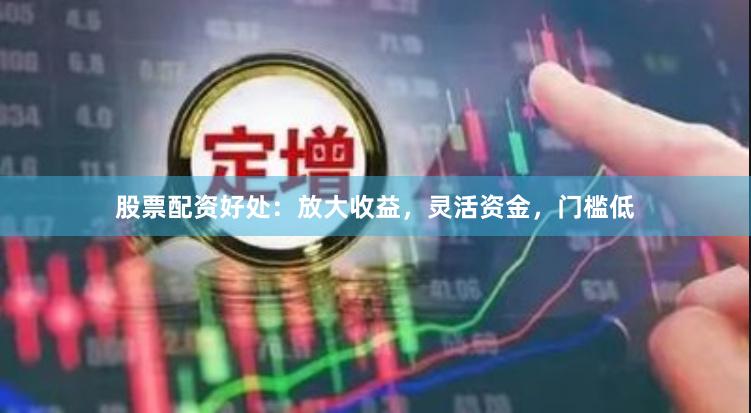 股票配资好处：放大收益，灵活资金，门槛低
