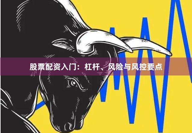 股票配资入门：杠杆、风险与风控要点