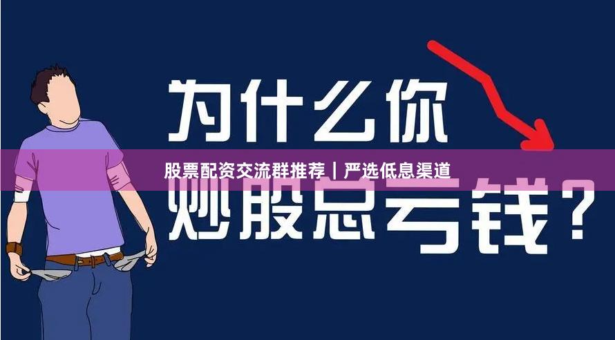 股票配资交流群推荐|严选低息渠道