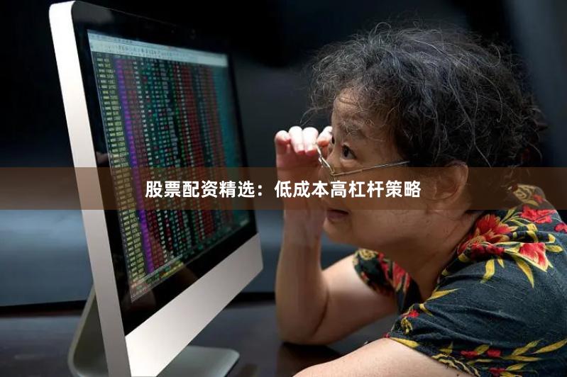 股票配资精选：低成本高杠杆策略
