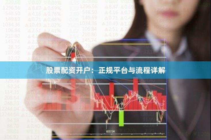 股票配资开户：正规平台与流程详解