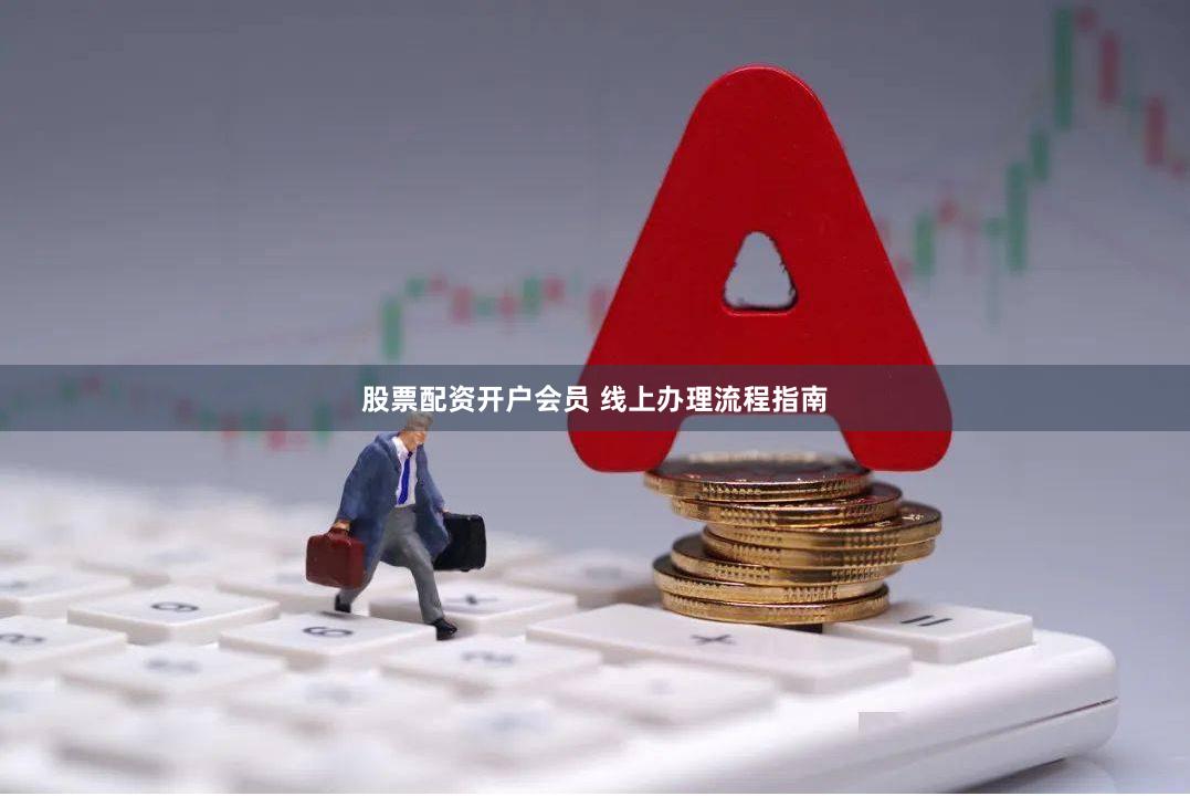 股票配资开户会员 线上办理流程指南