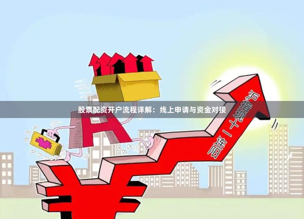 股票配资开户流程详解:线上申请与资金对接