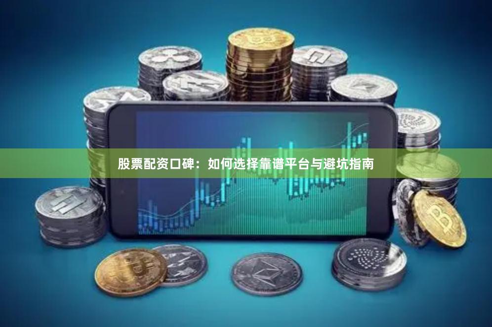 股票配资口碑：如何选择靠谱平台与避坑指南