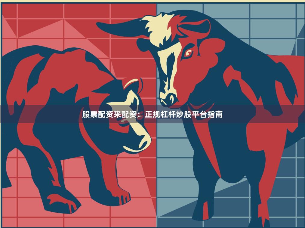 股票配资来配资：正规杠杆炒股平台指南