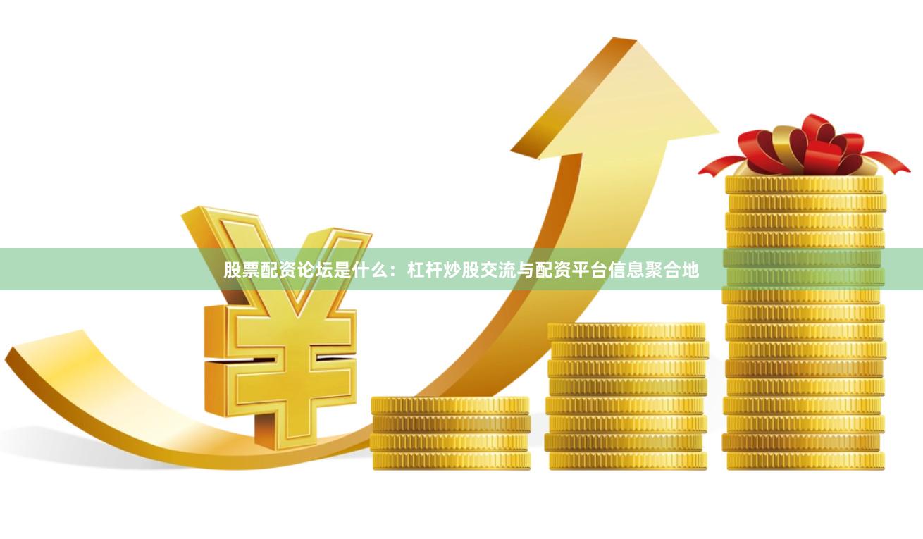 股票配资论坛是什么：杠杆炒股交流与配资平台信息聚合地