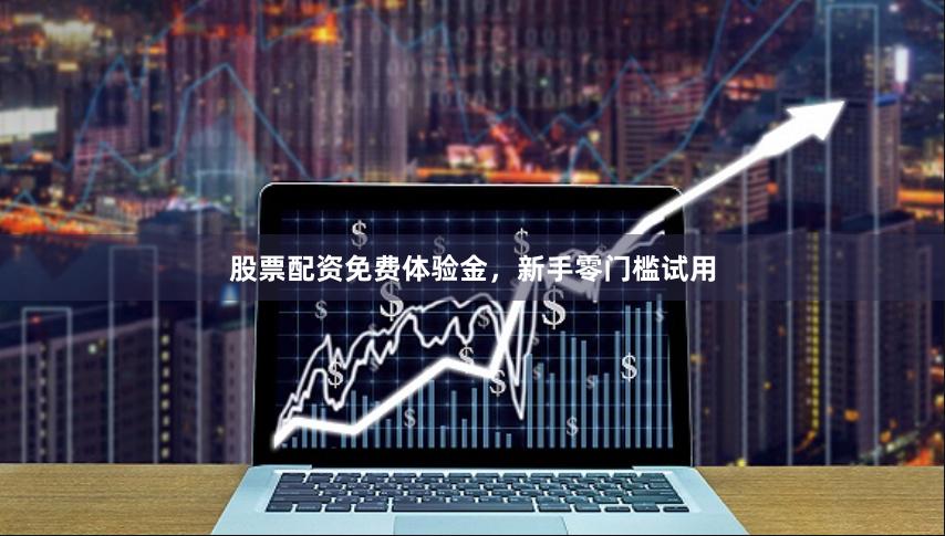 股票配资免费体验金，新手零门槛试用
