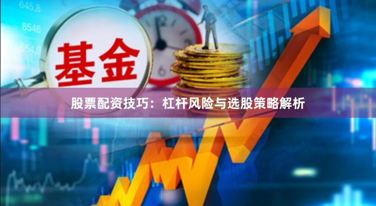 股票配资技巧：杠杆风险与选股策略解析