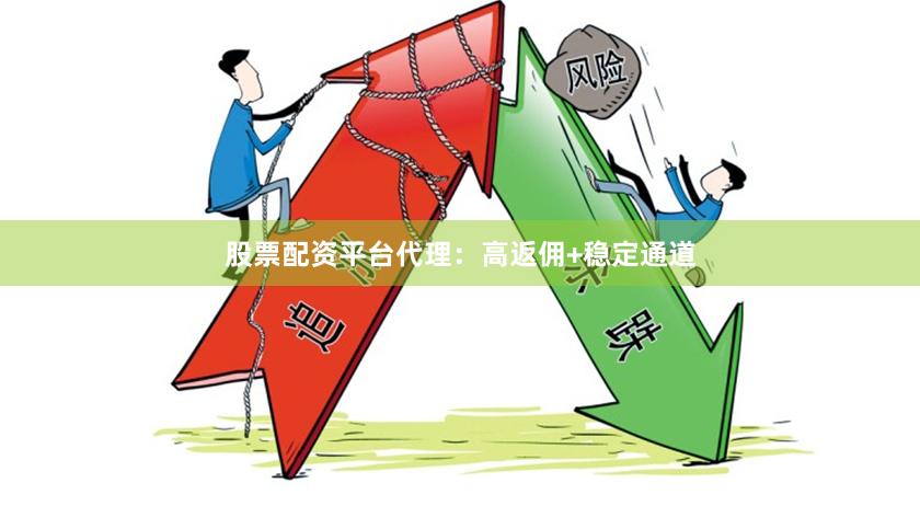 股票配资平台代理：高返佣+稳定通道
