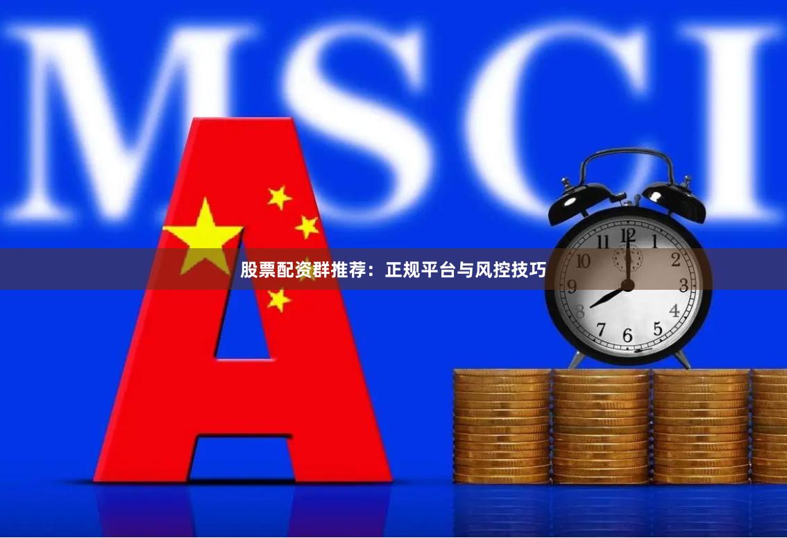 股票配资群推荐：正规平台与风控技巧