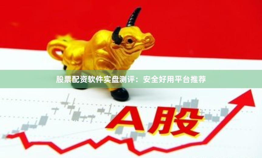 股票配资软件实盘测评：安全好用平台推荐