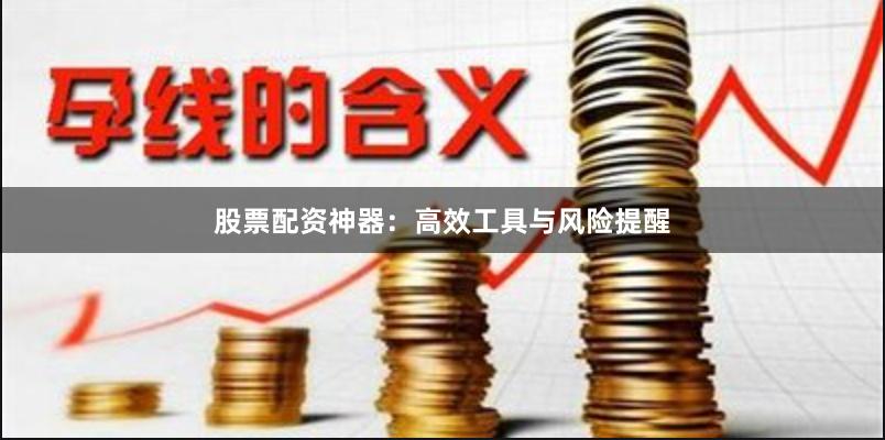 股票配资神器：高效工具与风险提醒