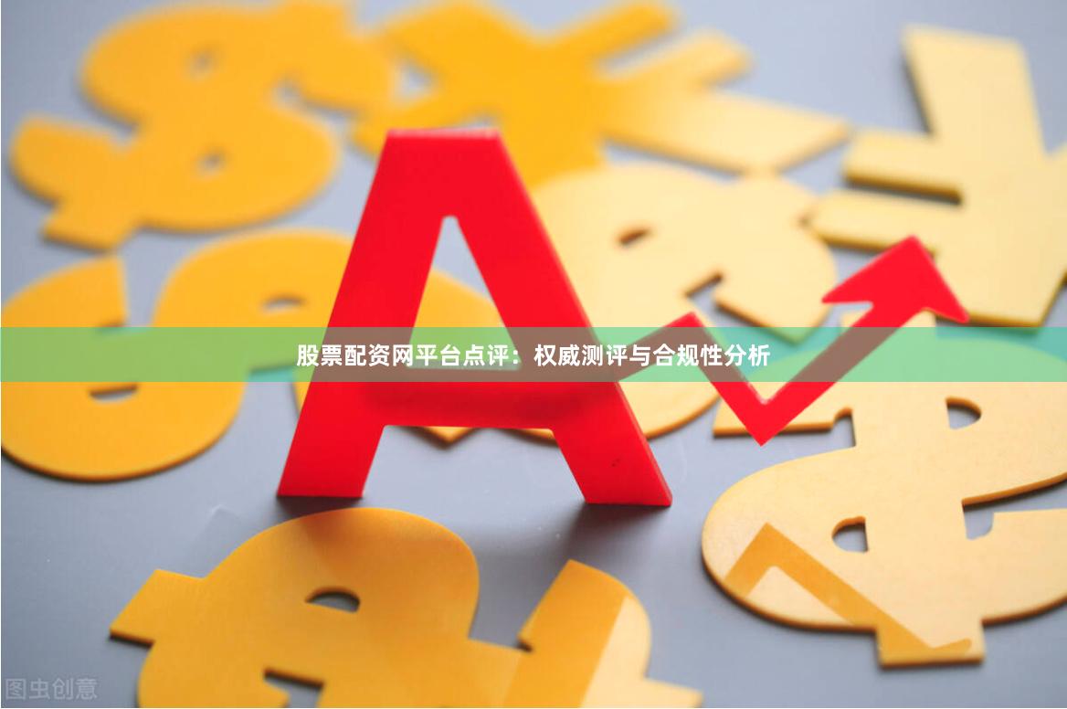 股票配资网平台点评：权威测评与合规性分析