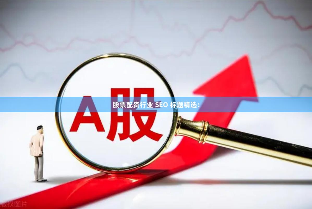 股票配资行业 SEO 标题精选：