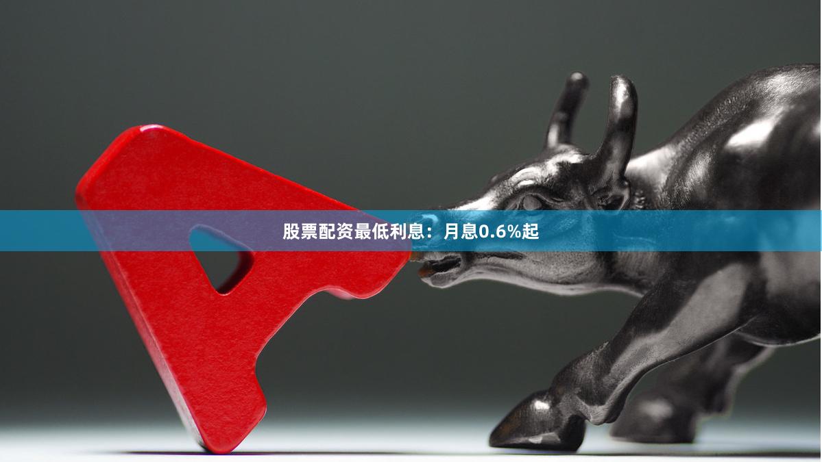 股票配资最低利息：月息0.6%起