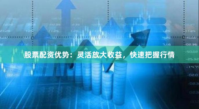 股票配资优势：灵活放大收益，快速把握行情