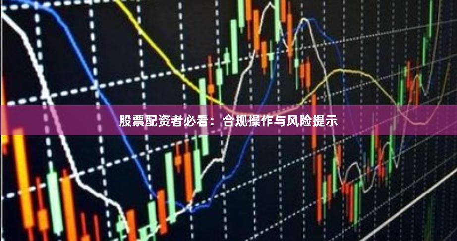 股票配资者必看：合规操作与风险提示