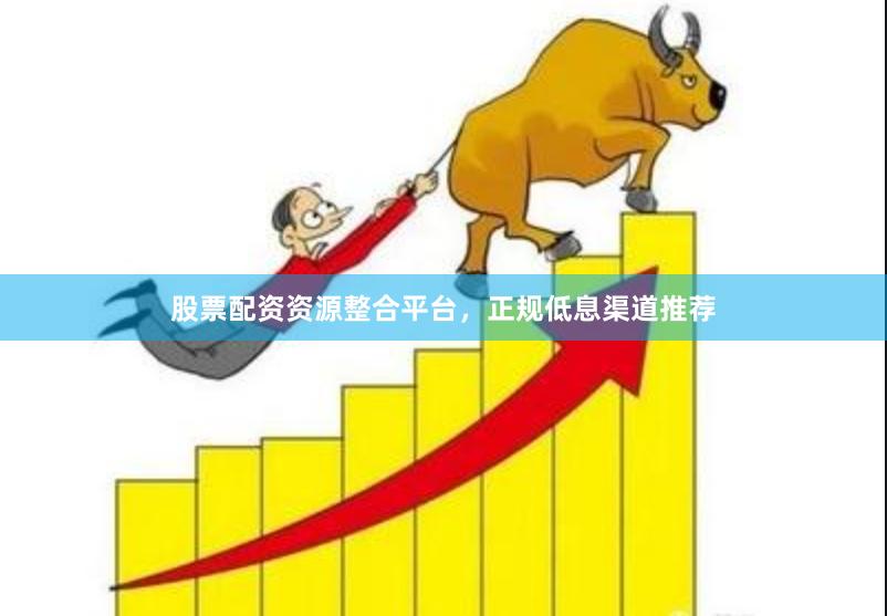 股票配资资源整合平台，正规低息渠道推荐