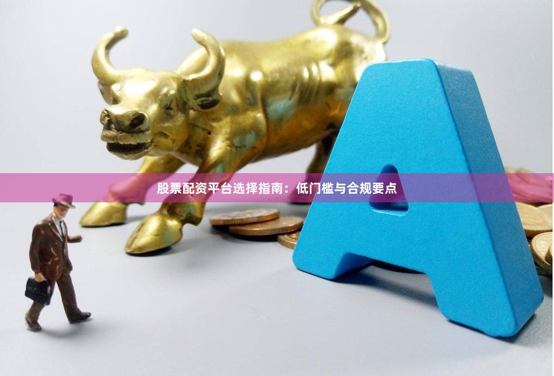 股票配资平台选择指南：低门槛与合规要点