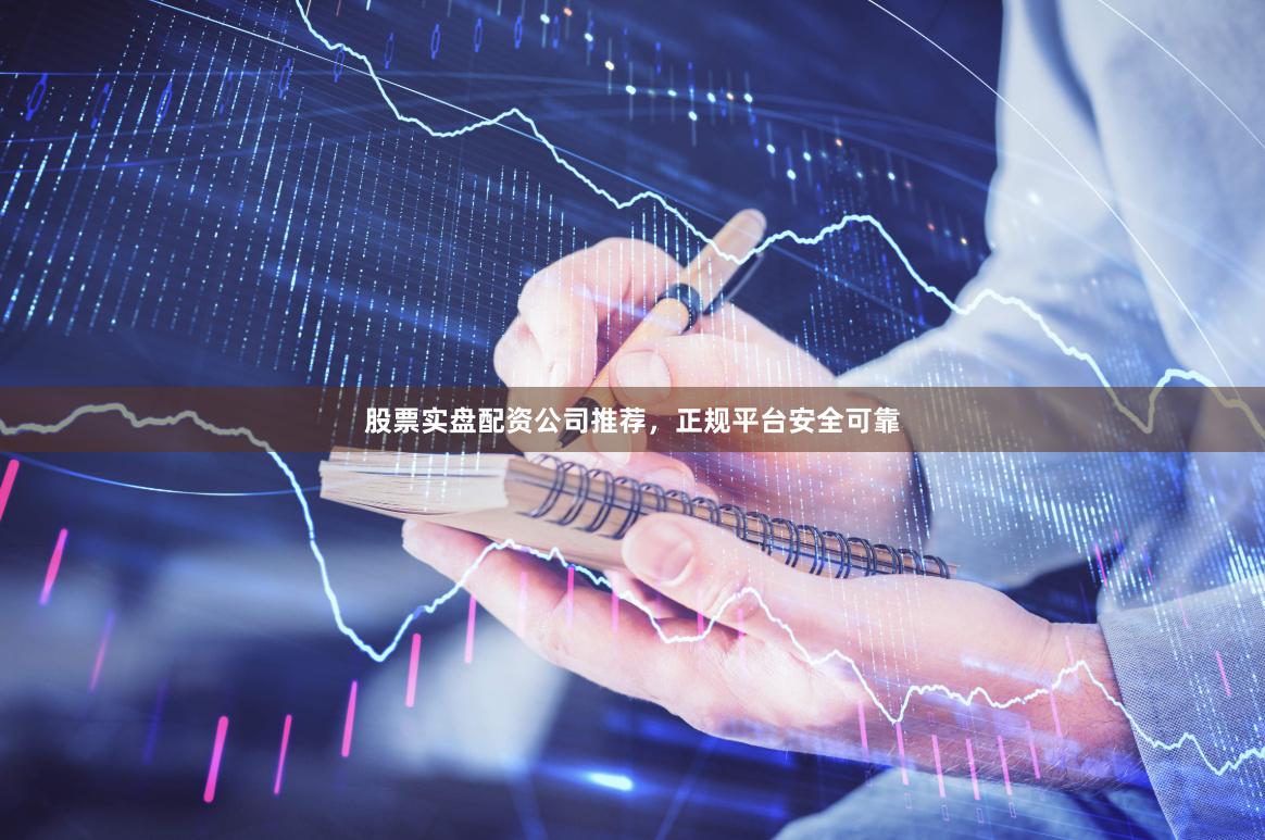 股票实盘配资公司推荐，正规平台安全可靠