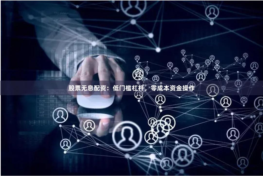 股票无息配资：低门槛杠杆，零成本资金操作