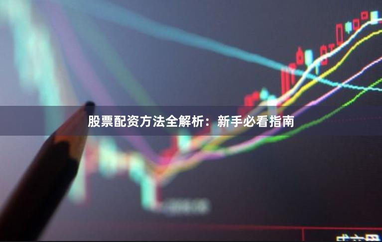 股票配资方法全解析：新手必看指南