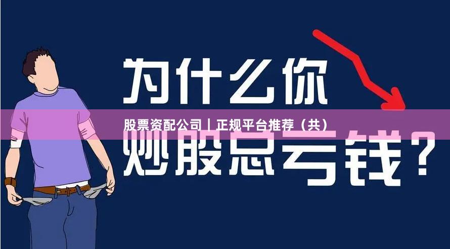 股票资配公司｜正规平台推荐（共）