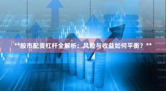 **股市配资杠杆全解析：风险与收益如何平衡？**