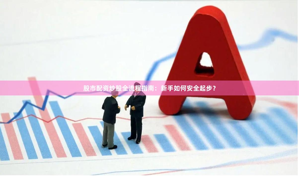 股市配资炒股全流程指南：新手如何安全起步？