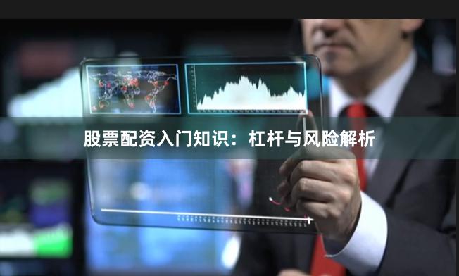 股票配资入门知识：杠杆与风险解析