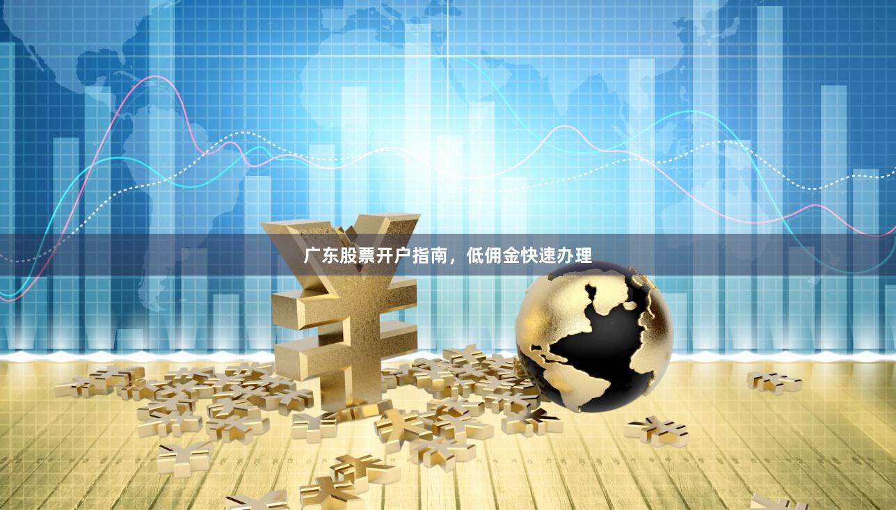广东股票开户指南，低佣金快速办理