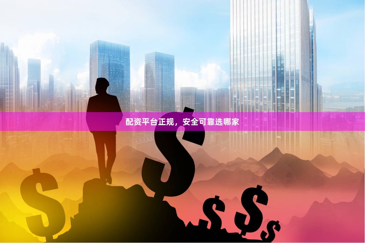 配资平台正规，安全可靠选哪家