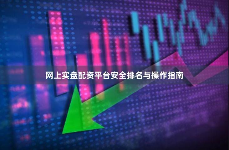 网上实盘配资平台安全排名与操作指南
