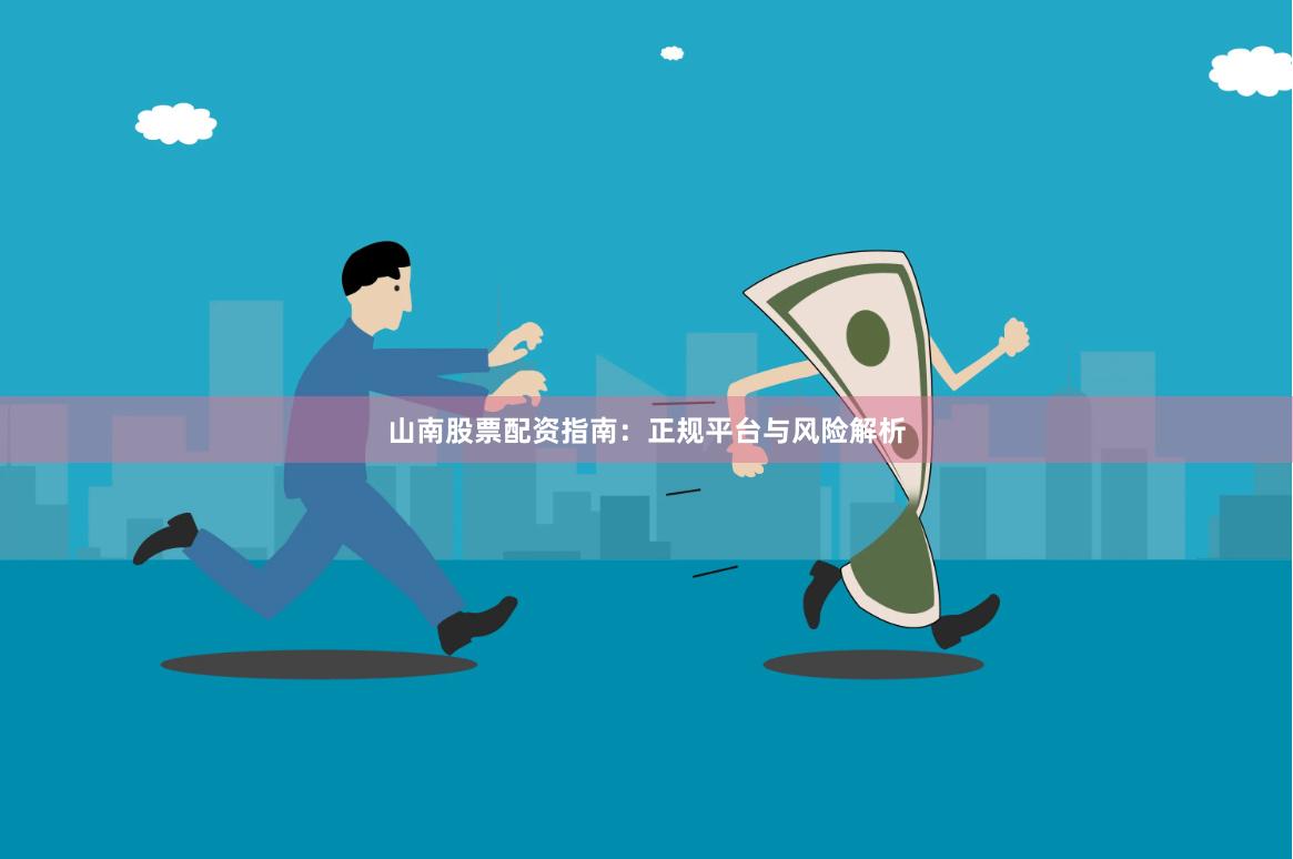 山南股票配资指南：正规平台与风险解析