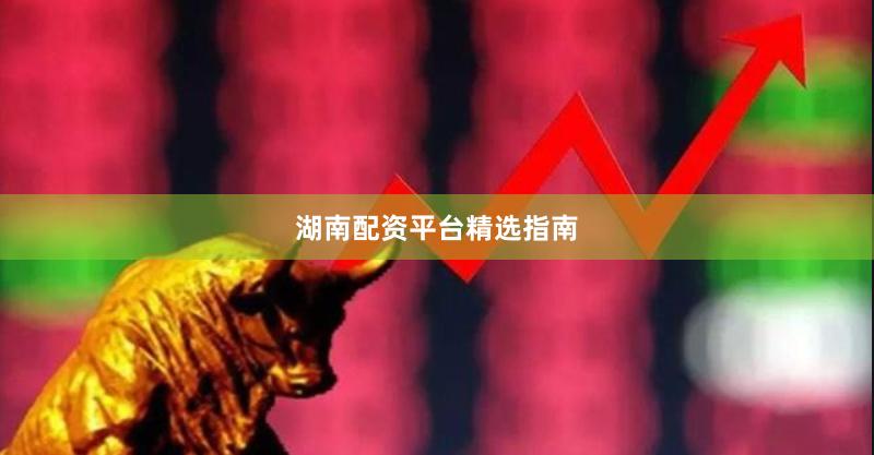 湖南配资平台精选指南